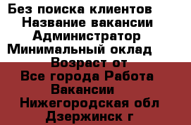 Без поиска клиентов!!! › Название вакансии ­ Администратор › Минимальный оклад ­ 25 000 › Возраст от ­ 18 - Все города Работа » Вакансии   . Нижегородская обл.,Дзержинск г.